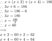\therefore \: x + (x + 2) + (x + 4) = 186 \\  \therefore \:3x + 6 = 186 \\  \therefore \:3x = 186 - 6 \\  \therefore \:3x = 180 \\  \therefore \:x =  \frac{180}{3}  \\ \therefore \:x =  60 \\  \implies \\ x + 2 = 60 + 2 = 62 \\ x + 4 = 60 + 4 = 64