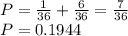 P=\frac{1}{36}+\frac{6}{36}=\frac{7}{36}\\ P=0.1944
