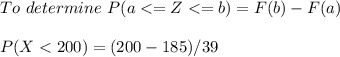 To \  determine \  P(a < = Z < = b) = F(b) - F(a) \\ \\ P(X < 200) = (200-185)/39