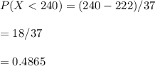 P(X < 240) = (240-222)/37 \\ \\ = 18/37  \\ \\ = 0.4865