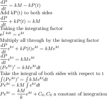 \dfrac{dP}{dt}=kM-kP(t)\\$Add kP(t) to both sides\\\dfrac{dP}{dt}+kP(t)=kM\\$Taking the integrating factor\\e^{\int k dt} =e^{kt}\\$Multiply all through by the integrating factor\\\dfrac{dP}{dt}e^{kt}+kP(t)e^{kt}=kMe^{kt}\\\dfrac{dP}{dt}e^{kt}=kMe^{kt}\\(Pe^{kt})'=kMe^{kt} dt\\$Take the integral of both sides with respect to t\\\int (Pe^{kt})'=\int kMe^{kt} dt\\Pe^{kt}=kM \int e^{kt} dt\\Pe^{kt}=\dfrac{kM}{k} e^{kt} + C_0, C_0$ a constant of integration