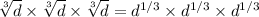 \sqrt[3]{d} \times \sqrt[3]{d} \times \sqrt[3]{d} =d^{1/3}  \times d^{1/3}  \times d^{1/3}