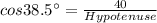 cos 38.5^\circ=\frac{40}{Hypotenuse}