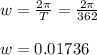 w = \frac{2\pi }{T} = \frac{2\pi }{362}  \\\\w = 0.01736