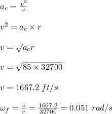 a_c = \frac{v^2}{r} \\\\v^2 = a_c \times r\\\\v = \sqrt{a_c r} \\\\v = \sqrt{85 \times 32700}\\\\v = 1667.2 \ ft/s\\\\\omega_f = \frac{v}{r} = \frac{1667.2}{32700} = 0.051 \ rad/s