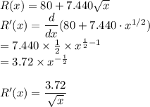 R(x)=80+7.440\sqrt{x}\\R'(x)=\dfrac{d}{dx} (80+7.440\cdot x^{1/2})\\=7.440 \times \frac{1}{2} \times x^{\frac{1}{2}-1}\\=3.72\times x^{-\frac{1}{2}}\\\\R'(x)=\dfrac{3.72}{\sqrt{x} }