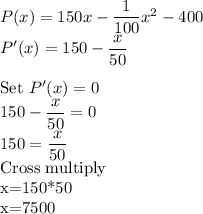 P(x)=150x-\dfrac{1}{100}x^2-400\\P'(x)=150-\dfrac{x}{50}\\\\$Set $ P'(x)=0\\150-\dfrac{x}{50}=0\\150=\dfrac{x}{50}\\$Cross multiply\\x=150*50\\x=7500
