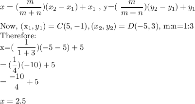 x=(\dfrac{m}{m+n})(x_2-x_1)+x_1$   , y=(\dfrac{m}{m+n})(y_2-y_1)+y_1\\\\$Now, (x_1,y_1)=C(5,-1), (x_2,y_2)=D(-5,3),$  m:n=1:3\\Therefore:\\x=(\dfrac{1}{1+3})(-5-5)+5\\=(\dfrac{1}{4})(-10)+5\\=\dfrac{-10}{4}+5\\\\x=2.5