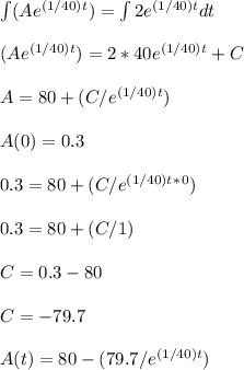 \int\limits(Ae^{(1/40)t})=\int\limits2e^{(1/40)t}dt\\\\(Ae^{(1/40)t})=2*40e^{(1/40)t}+C\\\\A=80+(C/e^{(1/40)t})\\\\A(0)=0.3\\\\0.3=80+(C/e^{(1/40)t}^*^0)\\\\0.3=80+(C/1)\\\\C=0.3-80\\\\C=-79.7\\\\A(t)=80-(79.7/e^{(1/40)t})