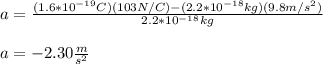 a=\frac{(1.6*10^{-19}C)(103N/C)-(2.2*10^{-18}kg)(9.8m/s^2)}{2.2*10^{-18}kg}\\\\a=-2.30\frac{m}{s^2}