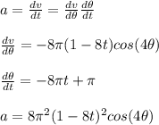 a=\frac{dv}{dt}=\frac{dv}{d\theta}\frac{d\theta}{dt}\\\\\frac{dv}{d\theta}=-8\pi(1-8t)cos(4\theta)\\\\\frac{d\theta}{dt}=-8\pi t+\pi \\\\a=8\pi^2(1-8t)^2cos(4\theta)