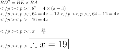 BD^2 = BE \times BA\\\therefore 8^2 = 4\times (x - 3)\\\therefore 64 = 4x - 12\therefore 64+12 = 4x\\\therefore 76 = 4x\\\\\therefore x = \frac{76}{4}\\\\\huge \orange {\boxed {\therefore x = 19}} \\