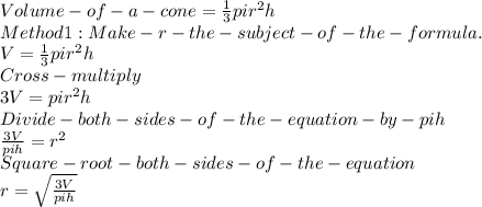 Volume -of -a- cone = \frac{1}{3} pir^{2} h\\Method 1 : Make- r- the -subject -of-the-formula.\\V = \frac{1}{3} pir^{2} h \\Cross-multiply\\3V = pir^{2} h \\Divide- both- sides -of- the -equation -by - pih\\\frac{3V}{pih} =r^{2} \\Square-root-both-sides-of-the-equation\\r = \sqrt{\frac{3V}{pih} }