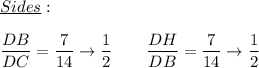 \underline{Sides}:\\\\\dfrac{DB}{DC}= \dfrac{7}{14}\rightarrow \dfrac{1}{2}\qquad \dfrac{DH}{DB}= \dfrac{7}{14}\rightarrow \dfrac{1}{2}