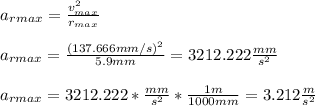 a_r_{max}=\frac{v_{max}^2}{r_{max}}\\\\a_{rmax}=\frac{(137.666mm/s)^2}{5.9mm}=3212.222\frac{mm}{s^2}\\\\a_{rmax}=3212.222*\frac{mm}{s^2}*\frac{1m}{1000mm}=3.212\frac{m}{s^2}