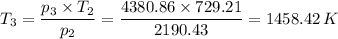 T_3 = \dfrac{p_3 \times T_2}{p_2} =\dfrac{4380.86  \times 729.21}{2190.43} = 1458.42 \, K