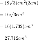 =(8\sqrt{3} )cm^2(2cm)\\\\=16\sqrt{3} cm^3\\\\=16(1.732)cm^3\\\\=27.712cm^3