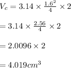 V_c=3.14\times\frac{1.6^2}{4} \times2\\\\=3.14\times\frac{2.56}{4} \times 2\\\\=2.0096\times2\\\\=4.019cm^3