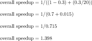 \text {overall speedup} = 1 / ( ( 1- 0.3) + (0.3/ 20) )\\\\\text {overall speedup} = 1/ (0.7 + 0.015)\\\\\text {overall speedup} = 1/ 0.715 \\\\\text {overall speedup}= 1.398