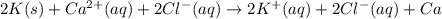 2K(s)+Ca^{2+}(aq)+2Cl^-(aq)\rightarrow 2K^+(aq)+2Cl^-(aq)+Ca