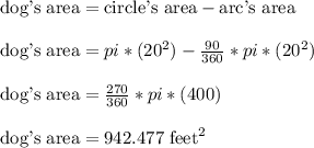 \text{dog's area} = \text{circle's area} - \text{arc's area}\\\\\text{dog's area} = pi*(20^2) - \frac{90}{360}*pi*(20^2)\\\\\text{dog's area} = \frac{270}{360}*pi*(400)\\\\\text{dog's area} = 942.477\text{ feet}^2