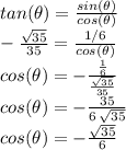 tan(\theta)=\frac{sin(\theta)}{cos(\theta)}\\-\frac{\sqrt{35} }{35} =\frac{1/6}{cos(\theta)} \\cos(\theta)=-\frac{\frac{1}{6} }{\frac{\sqrt{35} }{35} } \\cos(\theta)=-\frac{35}{6\,\sqrt{35} } \\cos(\theta)=-\frac{\sqrt{35} }{6}