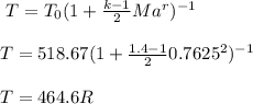 \ T= T_0(1+\frac{k-1}{2} Ma^r)^{-1}\\\\\ T=518.67(1+\frac{1.4-1}{2} 0.7625^2)^{-1}\\\\\ T=464.6R\\\\