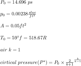 P_0= 14.696\ ps\\\\\ p _{0}= 0.00238 \frac{slue}{ft^{3}}\\\\\ A= 0.05 ft^2\\\\\ T_0= 59^{\circ}f = 518.67R\\\\\ air \ k= 1\\\\ \ cirtical \  pressure ( P^*)=P_0\times \frac{2}{k+1}^{\frac{k}{k-1}}\\