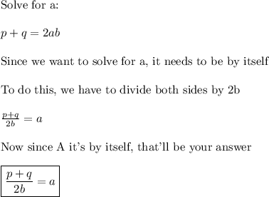 \text{Solve for a:}\\\\p+q=2ab\\\\\text{Since we want to solve for a, it needs to be by itself}\\\\\text{To do this, we have to divide both sides by 2b}\\\\\frac{p+q}{2b}=a\\\\\text{Now since A it's by itself, that'll be your answer}\\\\\boxed{\frac{p+q}{2b}=a}