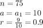 n = 75\\a = a_1 = 10\\r = \frac{9}{10} = 0.9