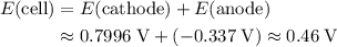 \begin{aligned}E(\text{cell}) &= E(\text{cathode}) + E(\text{anode}) \\ &\approx 0.7996 \; \rm V + (-0.337\; \rm V) \approx 0.46\; \rm V\end{aligned}