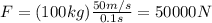 F=(100kg)\frac{50m/s}{0.1s}=50000N