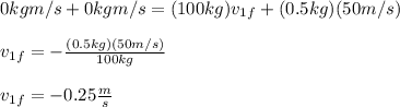 0kgm/s+0kgm/s=(100kg)v_{1f}+(0.5kg)(50m/s)\\\\v_{1f}=-\frac{(0.5kg)(50m/s)}{100kg}\\\\v_{1f}=-0.25\frac{m}{s}