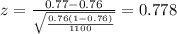 z=\frac{0.77 -0.76}{\sqrt{\frac{0.76(1-0.76)}{1100}}}=0.778