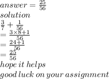 answer =   \frac{25}{56} \\ solution \\   \frac{3}{7}  +  \frac{1}{56}  \\  =  \frac{3 \times 8 + 1}{56}  \\  =  \frac{24 + 1}{56}  \\  =  \frac{25}{56}  \\ hope \: it \: helps \:  \\ good \: luck \: on \: your \: assignment
