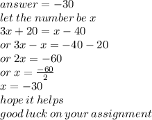 answer =  - 30 \\ let \: the \: number \: be \: x \\ 3x + 20 = x - 40 \\ or \: 3x - x =  - 40 - 20 \\ or \: 2x =  - 60 \\ or \: x =  \frac{ - 60}{2}  \\ x =  - 30 \\ hope \: it \: helps \\ good \: luck \: on \: your \: assignment