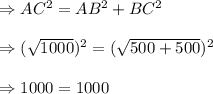 \Rightarrow {AC^2= AB^2+BC^2}\\\\\Rightarrow (\sqrt{1000})^2= (\sqrt{500+500})^2\\\\\Rightarrow 1000=1000\\
