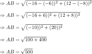 \Rightarrow AB= \sqrt{(-16-(-6))^2+(12-(-8))^2}\\\\\Rightarrow AB= \sqrt{(-16+6))^2+(12+8))^2}\\\\\Rightarrow AB= \sqrt{(-10))^2+(20))^2}\\\\\Rightarrow AB= \sqrt{100+400}\\\\\Rightarrow AB= \sqrt{500}\\\\
