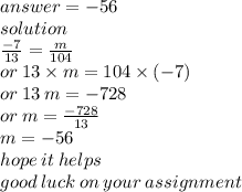 answer = - 56  \\ solution \\  \frac{ - 7}{13}  =  \frac{m}{104}  \\ or \: 13 \times m = 104 \times ( - 7) \\ or \: 13 \: m =  - 728 \\ or \: m =  \frac{ - 728}{13}  \\ m = -  56 \\ hope \: it \: helps \\ good \: luck \: on \: your \: assignment