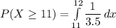 P(X\geq11) = \int\limits^{12}_{11} {\dfrac{1}{3.5}} \, dx