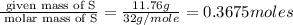 \frac{\text{ given mass of S}}{\text{ molar mass of S}}= \frac{11.76g}{32g/mole}=0.3675moles