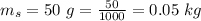 m_s  =  50\ g  =  \frac{50}{1000} =  0.05 \  kg