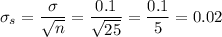 \sigma_s=\dfrac{\sigma}{\sqrt{n}}=\dfrac{0.1}{\sqrt{25}}=\dfrac{0.1}{5}=0.02