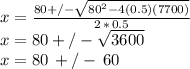 x=\frac{80+/-\sqrt{80^2-4(0.5)(7700)}}{2\,*\,0.5} \\x=80+/-\sqrt{3600} \\x=80\,+/-\,60
