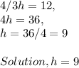 4 / 3h = 12,\\4h = 36,\\h = 36 / 4 = 9\\\\Solution, h = 9