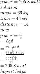 power = 205.8 \: watt \\ solution \\ mass = 66 \: kg \\ time = 44 \: sec \\ distance = 14 \\ now \\ power =  \frac{w}{t}  \\  \:  \:  \:  \:  \:  \:  \:  \:  =  \frac{f \times d}{t}  \\  \:  \:  \:  \:  \:  =  \frac{m \times g \times d}{t}  \\  \:  \:  \:  \:  \:  \:  =  \frac{66 \times 9.8 \times 14}{44}  \\  \:  \:  \:  \:  =  \frac{9055.2}{44}  \\  \:  \:  \:  \:  \:  = 205.8 \: watt \\ hope \: it \: helps