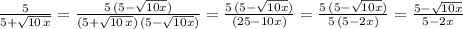 \frac{5}{5+\sqrt{10\,x} } =\frac{5\,(5-\sqrt{10x} )}{(5+\sqrt{10\,x})\,(5-\sqrt{10x})} =\frac{5\,(5-\sqrt{10x} )}{(25-10x)} }=\frac{5\,(5-\sqrt{10x} )}{5\,(5-2x)}  }=\frac{5-\sqrt{10x} }{5-2x}  }