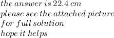 the \: answer \: is \: 22.4 \: cm \\ please \: see \: the \: attached \: picture \\ for \: full \: solution \\ hope \: it \: helps