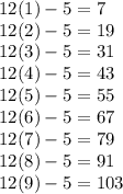 12(1) -5=7\\12(2) -5=19\\12(3) -5=31\\ 12(4) -5=43\\12(5) -5=55\\12(6) -5=67\\12(7) -5=79\\12(8) -5=91\\12(9) -5=103