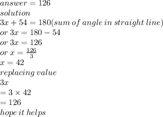 answer = 126 \\ solution \\ 3x + 54 = 180(sum \: of \: angle \: in \: straight \: line) \\ or \: 3x = 180 - 54 \\ or \: 3x = 126 \\ or \: x =  \frac{126}{3}  \\ x = 42 \\ replacing \: value \\ 3x \\  = 3 \times 42 \\  = 126 \\ hope \: it \: helps